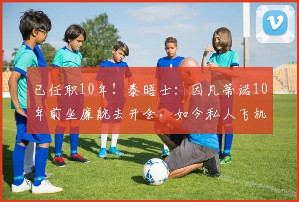 已任职10年！泰晤士：因凡蒂诺10年前坐廉航去开会，如今私人飞机