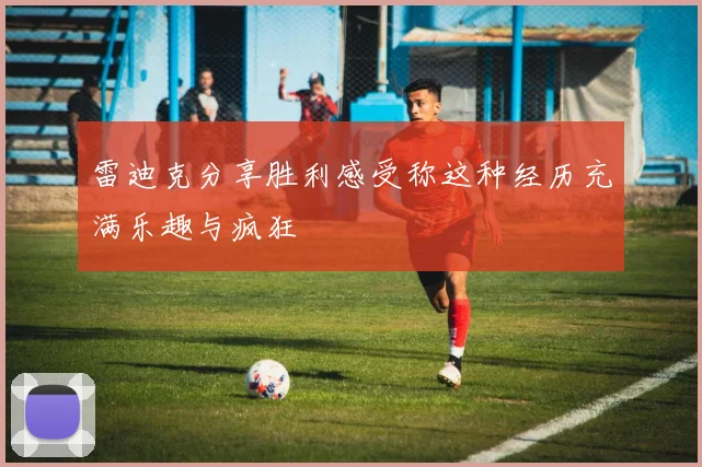 雷迪克分享胜利感受称这种经历充满乐趣与疯狂