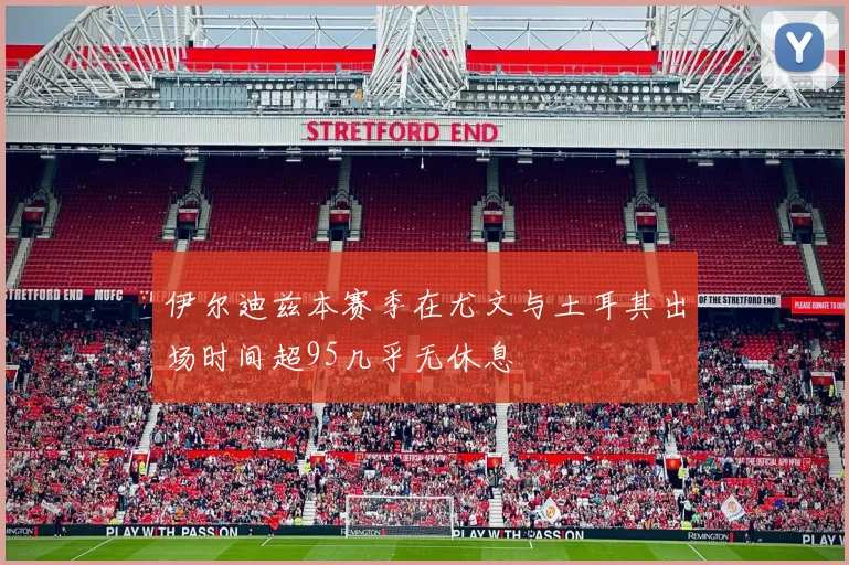 伊尔迪兹本赛季在尤文与土耳其出场时间超95几乎无休息