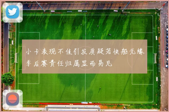 小卡表现不佳引发质疑若快船无缘季后赛责任归属显而易见
