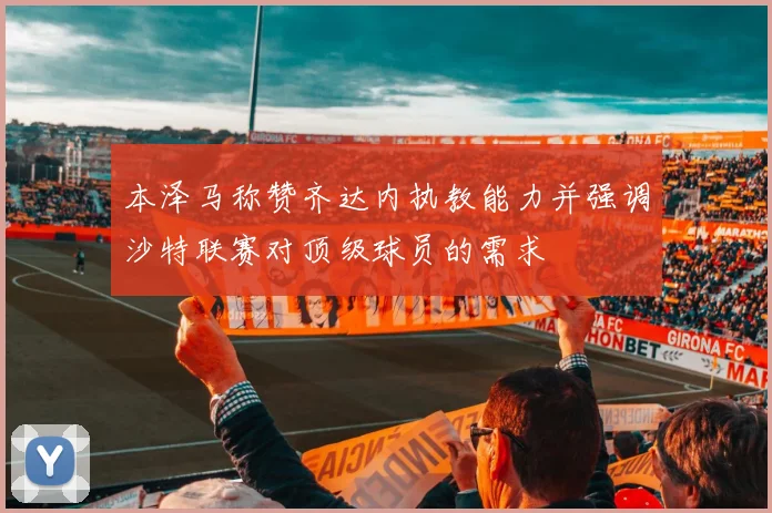 本泽马称赞齐达内执教能力并强调沙特联赛对顶级球员的需求