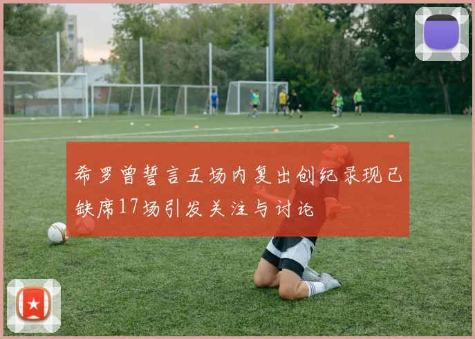 希罗曾誓言五场内复出创纪录现已缺席17场引发关注与讨论