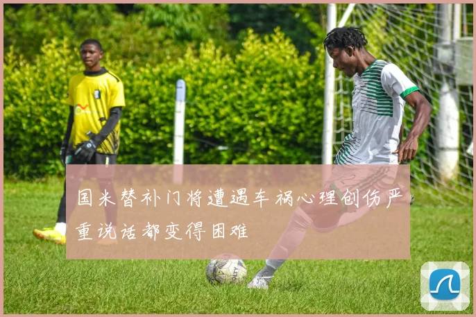 国米替补门将遭遇车祸心理创伤严重说话都变得困难
