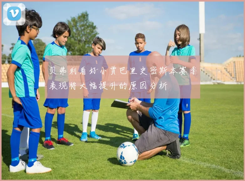 贝弗利看好小贾巴里史密斯本赛季表现将大幅提升的原因分析