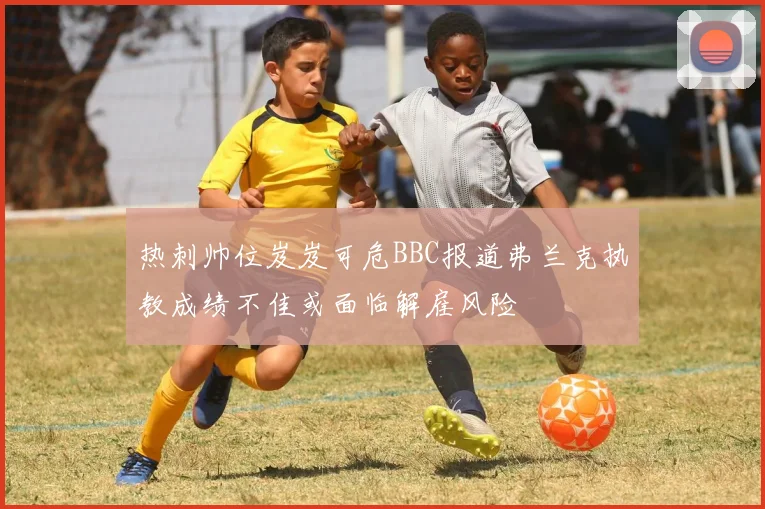 热刺帅位岌岌可危BBC报道弗兰克执教成绩不佳或面临解雇风险