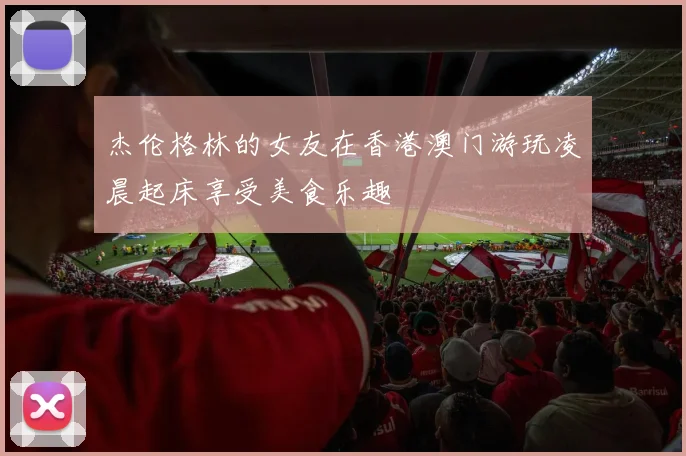 杰伦格林的女友在香港澳门游玩凌晨起床享受美食乐趣