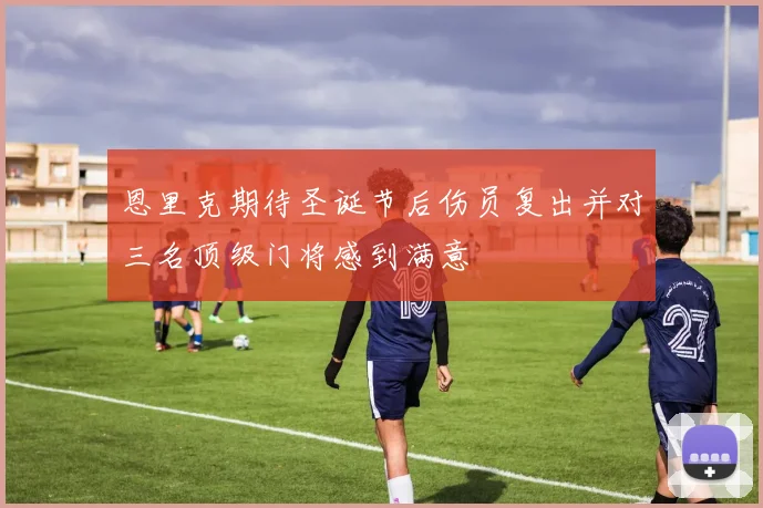 恩里克期待圣诞节后伤员复出并对三名顶级门将感到满意