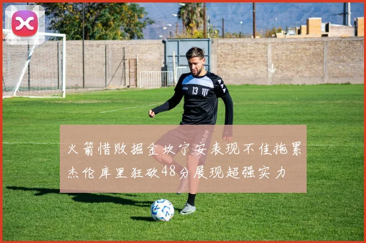 火箭惜败掘金坎宁安表现不佳拖累杰伦库里狂砍48分展现超强实力