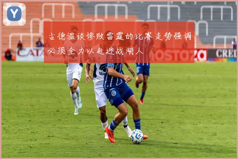 古德温谈惨败雷霆的比赛走势强调必须全力以赴迎战湖人