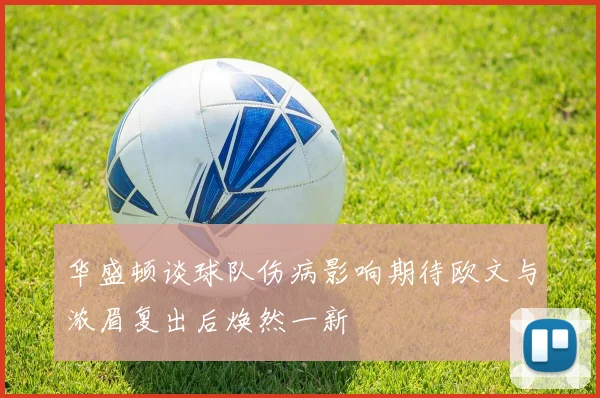 华盛顿谈球队伤病影响期待欧文与浓眉复出后焕然一新