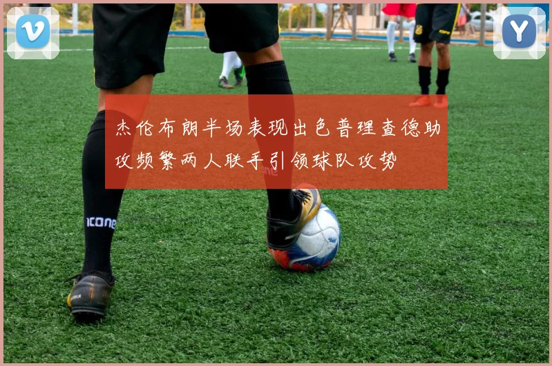 杰伦布朗半场表现出色普理查德助攻频繁两人联手引领球队攻势