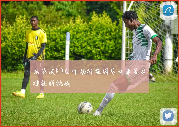 老范谈KD合作期待强调尽快康复以迎接新挑战