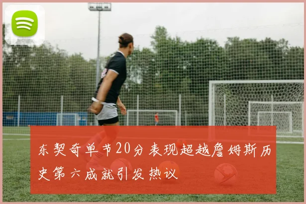 东契奇单节20分表现超越詹姆斯历史第六成就引发热议