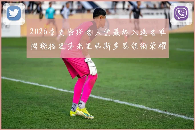 2026奈史密斯名人堂最终入选名单揭晓格里芬老里弗斯多恩领衔荣耀时刻