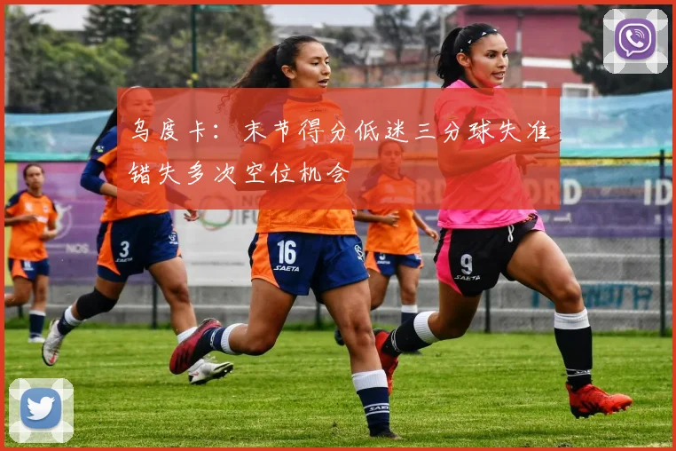 乌度卡：末节得分低迷三分球失准错失多次空位机会