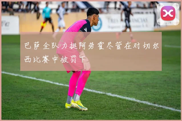 巴萨全队力挺阿劳霍尽管在对切尔西比赛中被罚下