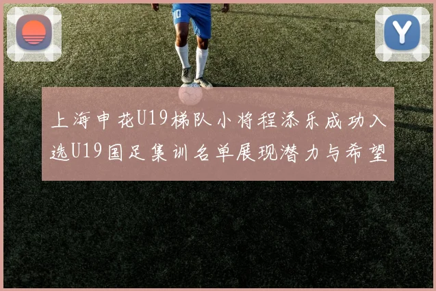 上海申花U19梯队小将程添乐成功入选U19国足集训名单展现潜力与希望