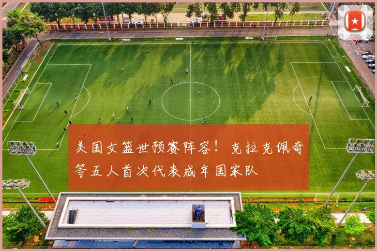 美国女篮世预赛阵容！克拉克佩奇等五人首次代表成年国家队