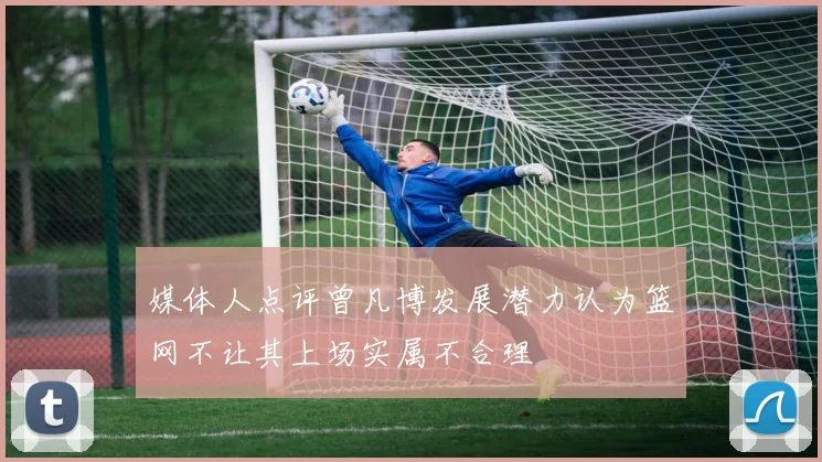 媒体人点评曾凡博发展潜力认为篮网不让其上场实属不合理