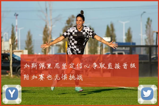 加斯佩里尼坚定信心争取直接晋级附加赛也无惧挑战