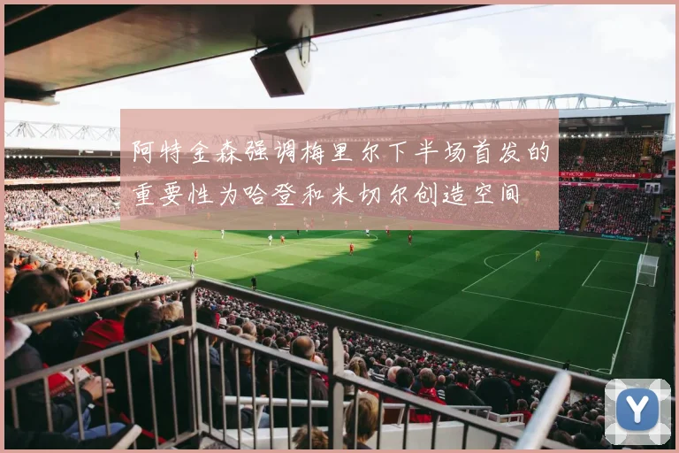 阿特金森强调梅里尔下半场首发的重要性为哈登和米切尔创造空间