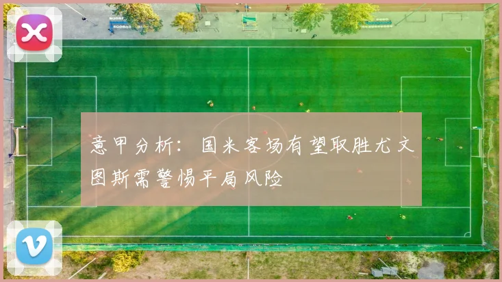 意甲分析：国米客场有望取胜尤文图斯需警惕平局风险
