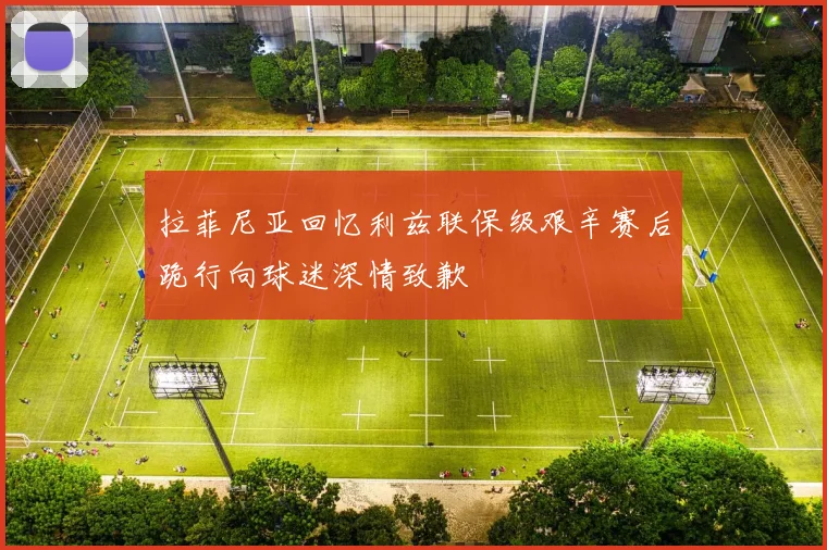 拉菲尼亚回忆利兹联保级艰辛赛后跪行向球迷深情致歉