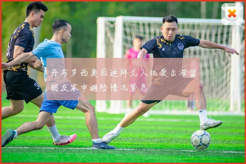 丹布罗西奥因迪拜无人机袭击滞留朋友家中避险情况紧急
