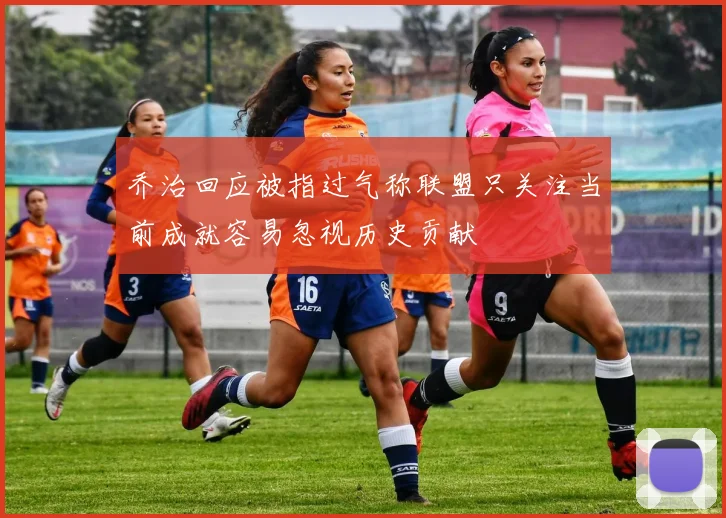 乔治回应被指过气称联盟只关注当前成就容易忽视历史贡献