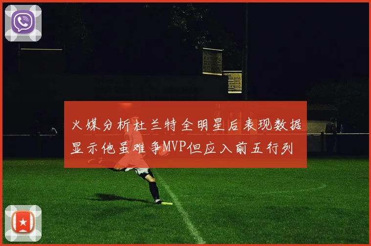 火媒分析杜兰特全明星后表现数据显示他虽难争MVP但应入前五行列