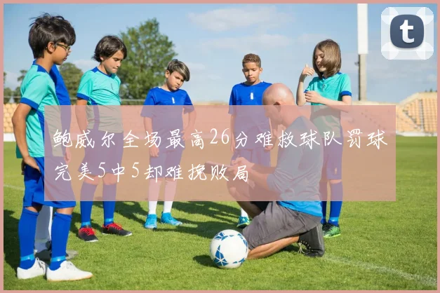 鲍威尔全场最高26分难救球队罚球完美5中5却难挽败局