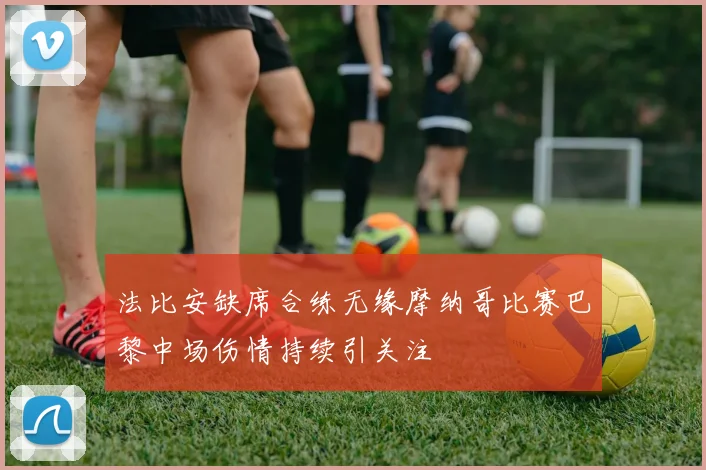 法比安缺席合练无缘摩纳哥比赛巴黎中场伤情持续引关注