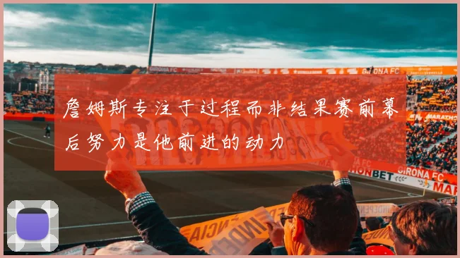 詹姆斯专注于过程而非结果赛前幕后努力是他前进的动力