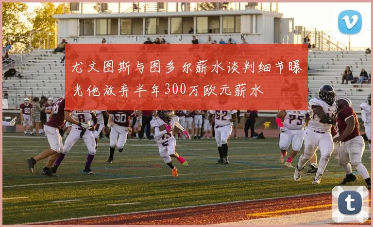 尤文图斯与图多尔薪水谈判细节曝光他放弃半年300万欧元薪水