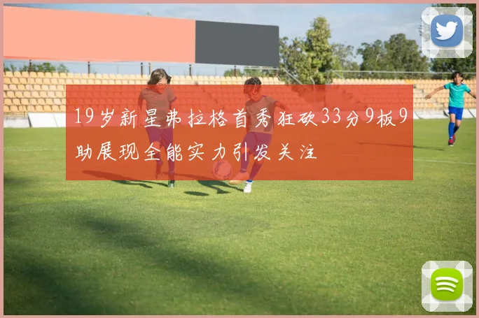 19岁新星弗拉格首秀狂砍33分9板9助展现全能实力引发关注