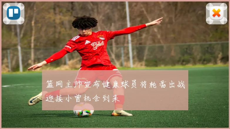 篮网主帅宣布健康球员将轮番出战迎接小曾机会到来