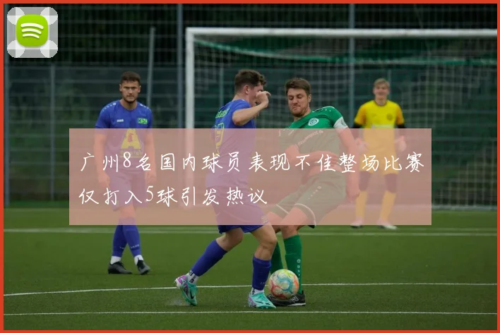 广州8名国内球员表现不佳整场比赛仅打入5球引发热议