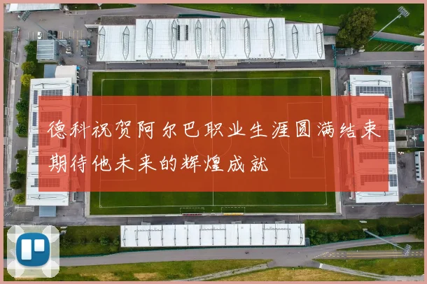德科祝贺阿尔巴职业生涯圆满结束期待他未来的辉煌成就