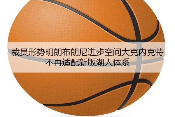 裁员形势明朗布朗尼进步空间大克内克特不再适配新版湖人体系 - leyu